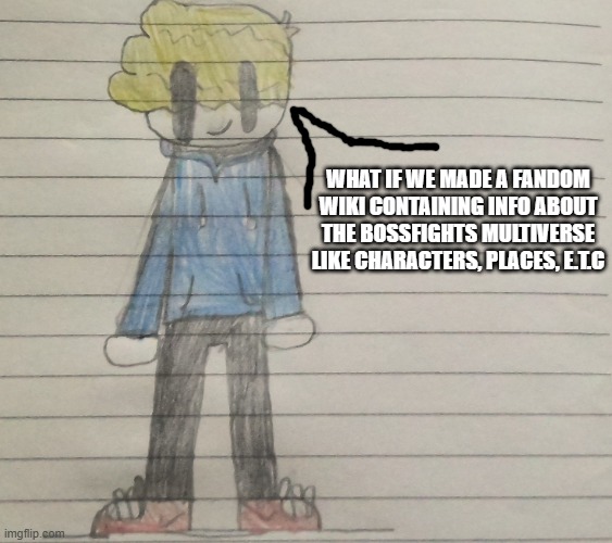 idea i guess. Just suggesting here | WHAT IF WE MADE A FANDOM WIKI CONTAINING INFO ABOUT THE BOSSFIGHTS MULTIVERSE LIKE CHARACTERS, PLACES, E.T.C | image tagged in someaustralianartist's announcment template | made w/ Imgflip meme maker