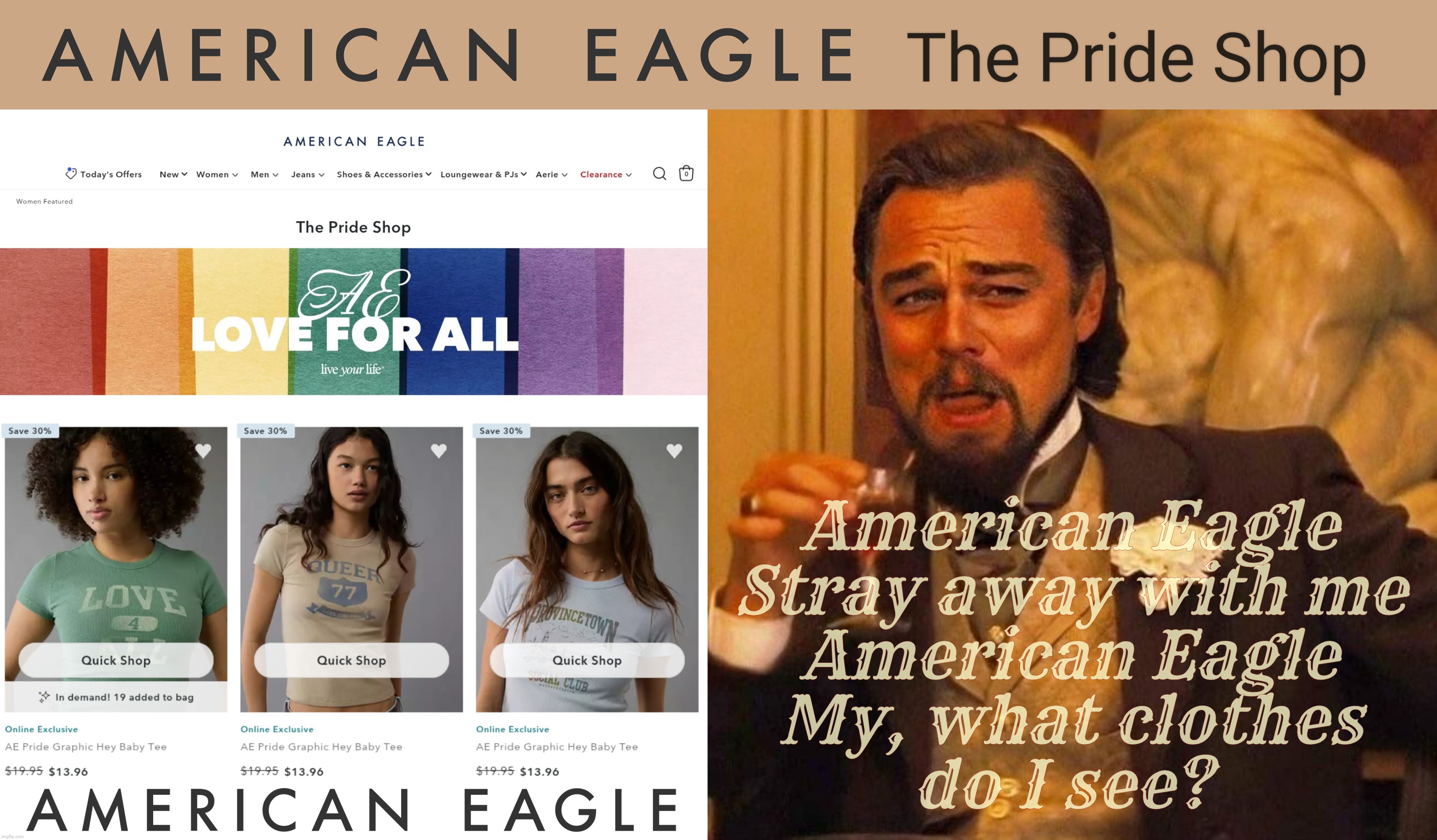 MAGAts popping a stiffy over American Eagle not being woke. I reckon The Pride Shop also at American Eagle makes them based | The Pride Shop; American Eagle
Stray away with me
American Eagle
My, what clothes
do I see? | image tagged in laughing leonardo decaprio django large x,american eagle,the sydney sweeney good jeans incident,no more woke,ae pride shop | made w/ Imgflip meme maker