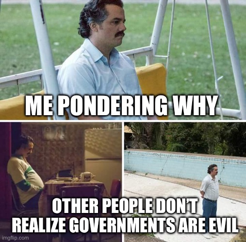 Sad Pablo Escobar | ME PONDERING WHY; OTHER PEOPLE DON’T REALIZE GOVERNMENTS ARE EVIL | image tagged in memes,sad pablo escobar | made w/ Imgflip meme maker