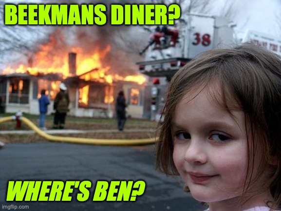 Were is Ben | BEEKMANS DINER? WHERE'S BEN? | image tagged in memes,disaster girl | made w/ Imgflip meme maker