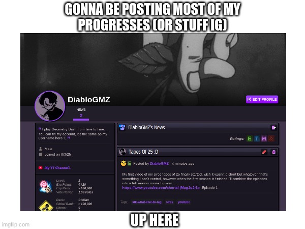 Going to be posting most of my level progress on my newgrounds account. | GONNA BE POSTING MOST OF MY
PROGRESSES (OR STUFF IG); UP HERE | image tagged in gd,newgrounds,idk what to put here,yeah,ig,idfk | made w/ Imgflip meme maker