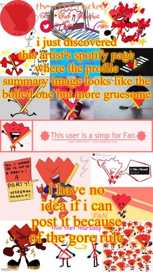 dude it looks so sick but i don't wanna get banned ;-; | i just discovered this artist's spotify page where the profile summary image looks like the boiled one but more gruesome; i have no idea if i can post it because of the gore rule | image tagged in the-goth-chicken's fan announcement template | made w/ Imgflip meme maker