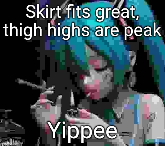 Miku smoking low quality | Skirt fits great, thigh highs are peak; Yippee | image tagged in miku smoking low quality | made w/ Imgflip meme maker