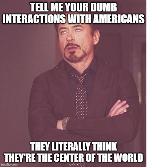 Tell me, i'll go first | TELL ME YOUR DUMB INTERACTIONS WITH AMERICANS; THEY LITERALLY THINK THEY'RE THE CENTER OF THE WORLD | image tagged in memes,face you make robert downey jr | made w/ Imgflip meme maker
