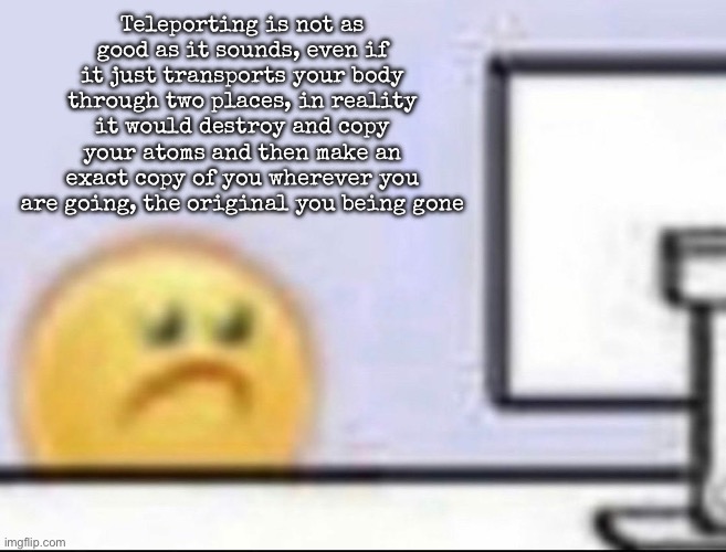 It’s just a clone and destroy machine | Teleporting is not as good as it sounds, even if it just transports your body through two places, in reality it would destroy and copy your atoms and then make an exact copy of you wherever you are going, the original you being gone | image tagged in zad,msmg | made w/ Imgflip meme maker