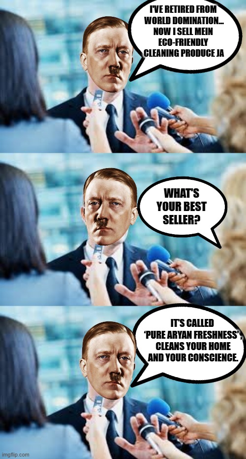 modern career | I'VE RETIRED FROM 
WORLD DOMINATION...
NOW I SELL MEIN 
ECO-FRIENDLY 
CLEANING PRODUCE JA; WHAT'S YOUR BEST SELLER? IT’S CALLED 
‘PURE ARYAN FRESHNESS’ ,
CLEANS YOUR HOME AND YOUR CONSCIENCE. | image tagged in hitler alternative cleansing meme,hitler meme,hitler cleaning product meme | made w/ Imgflip meme maker