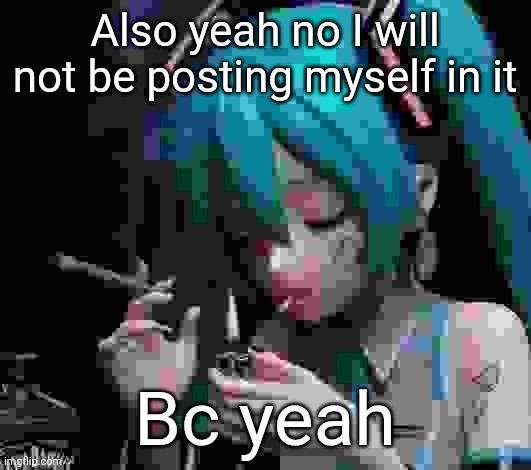 Miku smoking low quality | Also yeah no I will not be posting myself in it; Bc yeah | image tagged in miku smoking low quality | made w/ Imgflip meme maker
