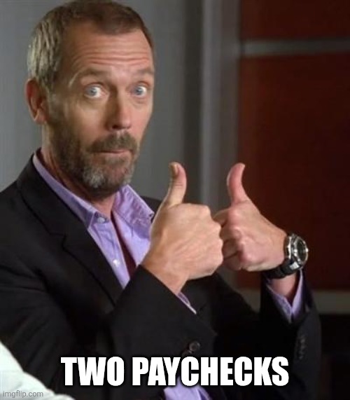 Dr. House | TWO PAYCHECKS | image tagged in dr house | made w/ Imgflip meme maker