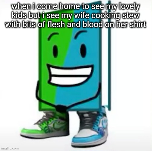 ‎ | when i come home to see my lovely kids but i see my wife cooking stew with bits of flesh and blood on her shirt | made w/ Imgflip meme maker