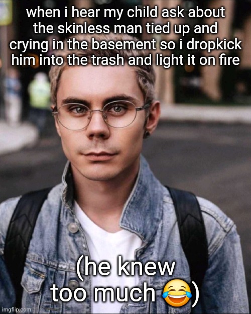 the fog is coming | when i hear my child ask about the skinless man tied up and crying in the basement so i dropkick him into the trash and light it on fire; (he knew too much 😂) | made w/ Imgflip meme maker
