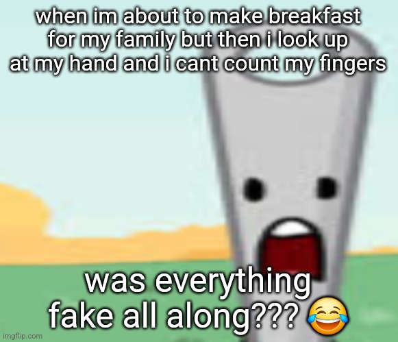 the fog | when im about to make breakfast for my family but then i look up at my hand and i cant count my fingers; was everything fake all along??? 😂 | image tagged in needle | made w/ Imgflip meme maker