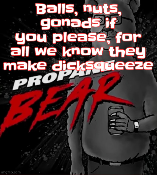 call me NF DOOM (NF is my first and last initials) | Balls, nuts, gonads if you please, for all we know they make dicksqueeze | image tagged in propane bear | made w/ Imgflip meme maker