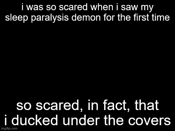 i was so scared when i saw my sleep paralysis demon for the first time; so scared, in fact, that i ducked under the covers | made w/ Imgflip meme maker