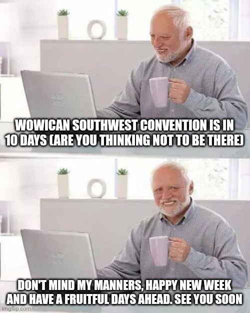 Harsh but Safe | WOWICAN SOUTHWEST CONVENTION IS IN 10 DAYS (ARE YOU THINKING NOT TO BE THERE); DON'T MIND MY MANNERS, HAPPY NEW WEEK AND HAVE A FRUITFUL DAYS AHEAD. SEE YOU SOON | image tagged in memes,hide the pain harold | made w/ Imgflip meme maker