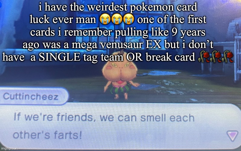 not sure how to feel about this | i have the weirdest pokemon card luck ever man 😭😭😭 one of the first cards i remember pulling like 9 years ago was a mega venusaur EX but i don’t have  a SINGLE tag team OR break card 🥀🥀🥀 | image tagged in not sure how to feel about this | made w/ Imgflip meme maker