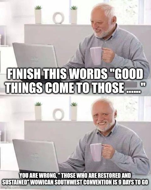 Hide the Pain Harold Meme | FINISH THIS WORDS "GOOD THINGS COME TO THOSE ......"; YOU ARE WRONG, " THOSE WHO ARE RESTORED AND SUSTAINED" WOWICAN SOUTHWEST CONVENTION IS 9 DAYS TO GO | image tagged in memes,hide the pain harold | made w/ Imgflip meme maker