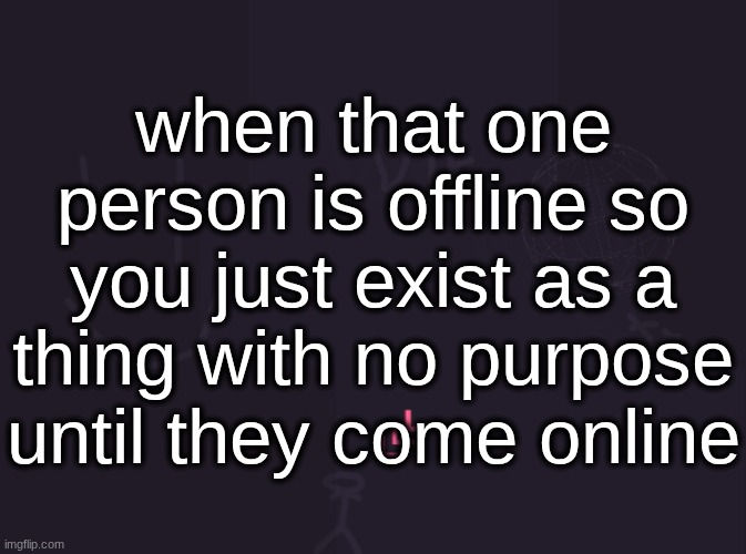 vik's image | when that one person is offline so you just exist as a thing with no purpose until they come online | image tagged in vik's image | made w/ Imgflip meme maker