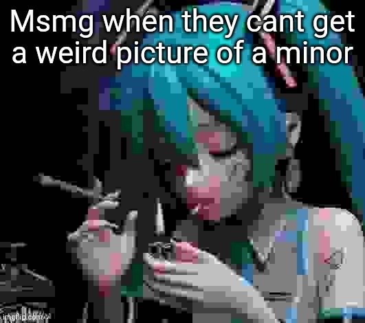 Miku smoking low quality | Msmg when they cant get a weird picture of a minor | image tagged in miku smoking low quality | made w/ Imgflip meme maker
