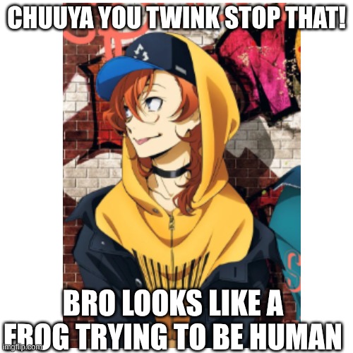 chuuyaaaaaaaaaa | CHUUYA YOU TWINK STOP THAT! BRO LOOKS LIKE A FROG TRYING TO BE HUMAN | image tagged in bsd,bungo stray dongs,chuuya | made w/ Imgflip meme maker