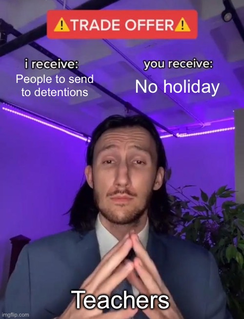 Teachers | People to send to detentions; No holiday; Teachers | image tagged in trade offer,meme | made w/ Imgflip meme maker
