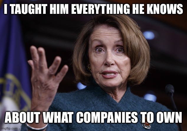 Good old Nancy Pelosi | I TAUGHT HIM EVERYTHING HE KNOWS ABOUT WHAT COMPANIES TO OWN | image tagged in good old nancy pelosi | made w/ Imgflip meme maker