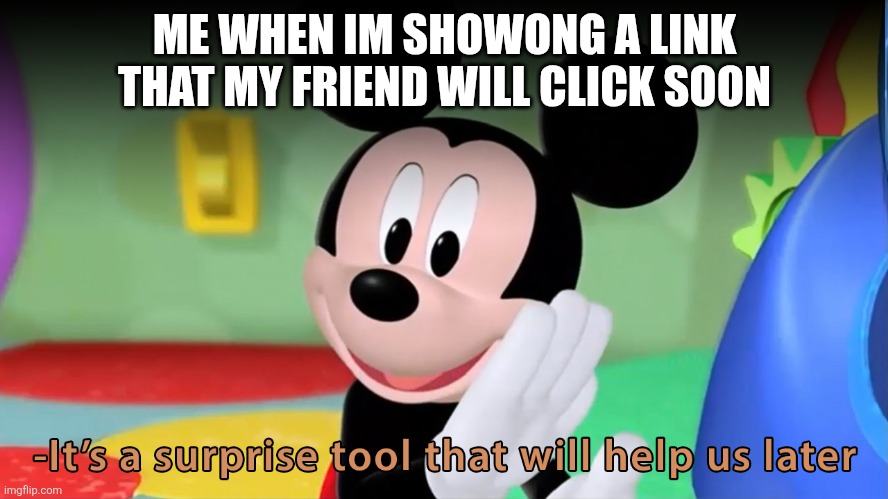 Its | ME WHEN IM SHOWONG A LINK THAT MY FRIEND WILL CLICK SOON | image tagged in it s a surprise tool | made w/ Imgflip meme maker