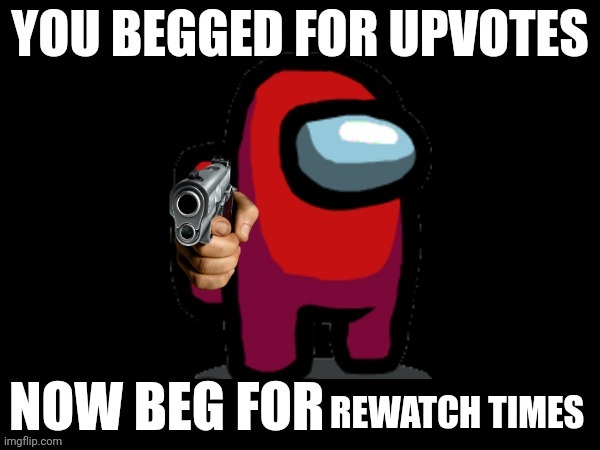 YOU BEGGED FOR UPVOTES, NOW BEG FOR ______ FOR | REWATCH TIMES | image tagged in you begged for upvotes now beg for ______ for | made w/ Imgflip meme maker