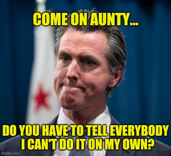 Gavin Newsom | COME ON AUNTY... DO YOU HAVE TO TELL EVERYBODY   I CAN'T DO IT ON MY OWN? | image tagged in gavin newsom | made w/ Imgflip meme maker