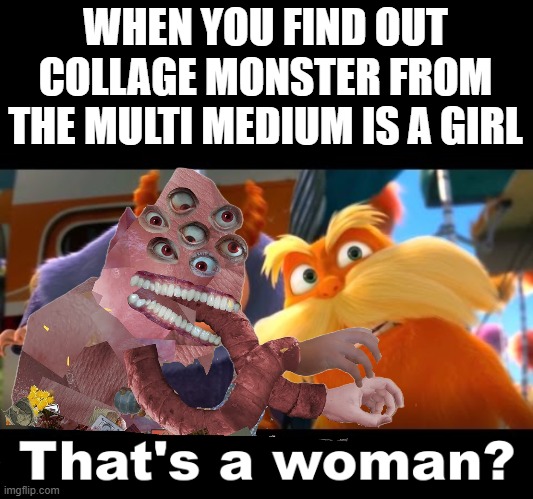 That's a Woman | WHEN YOU FIND OUT COLLAGE MONSTER FROM THE MULTI MEDIUM IS A GIRL | image tagged in that's a woman,the multi medium,gaming,multi medium | made w/ Imgflip meme maker