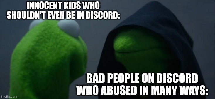Evil Kermit | INNOCENT KIDS WHO SHOULDN'T EVEN BE IN DISCORD:; BAD PEOPLE ON DISCORD WHO ABUSED IN MANY WAYS: | image tagged in memes,evil kermit | made w/ Imgflip meme maker