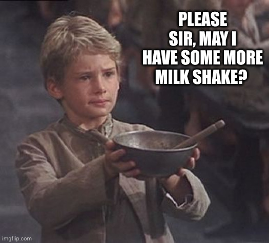 Please sir may I have some more | PLEASE SIR, MAY I HAVE SOME MORE MILK SHAKE? | image tagged in please sir may i have some more | made w/ Imgflip meme maker