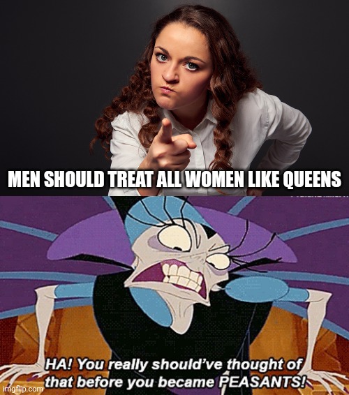 Facts | MEN SHOULD TREAT ALL WOMEN LIKE QUEENS | image tagged in angry woman pointing finger,memes,fun,yzma | made w/ Imgflip meme maker