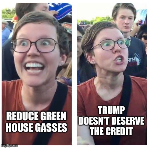 SJW Happy then Triggered | REDUCE GREEN HOUSE GASSES TRUMP DOESN’T DESERVE THE CREDIT | image tagged in sjw happy then triggered | made w/ Imgflip meme maker