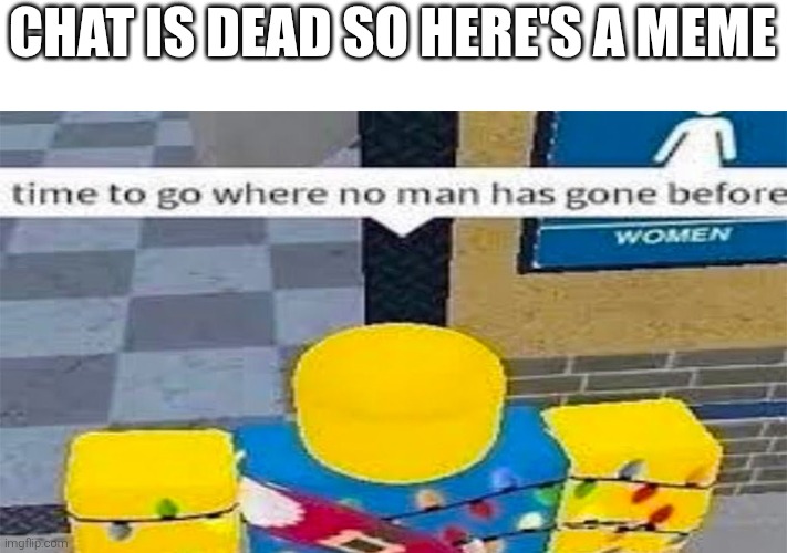 Time To Go Where No Man Has Gone Before | CHAT IS DEAD SO HERE'S A MEME | image tagged in time to go where no man has gone before | made w/ Imgflip meme maker