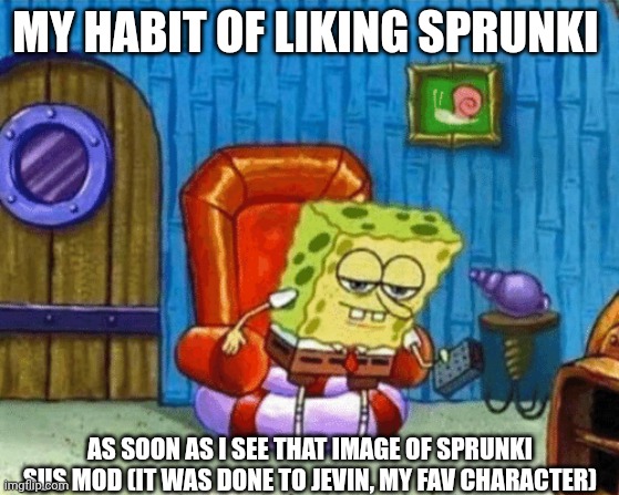 ight imma head out blank | MY HABIT OF LIKING SPRUNKI; AS SOON AS I SEE THAT IMAGE OF SPRUNKI SUS MOD (IT WAS DONE TO JEVIN, MY FAV CHARACTER) | image tagged in ight imma head out blank | made w/ Imgflip meme maker