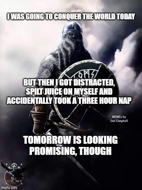 Viking Warrior | I WAS GOING TO CONQUER THE WORLD TODAY; BUT THEN I GOT DISTRACTED, SPILT JUICE ON MYSELF AND ACCIDENTALLY TOOK A THREE HOUR NAP; MEMEs by Dan Campbell; TOMORROW IS LOOKING
PROMISING, THOUGH | image tagged in viking warrior | made w/ Imgflip meme maker