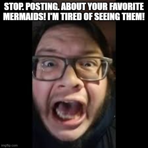 STOP. POSTING. ABOUT AMONG US | STOP. POSTING. ABOUT YOUR FAVORITE MERMAIDS! I'M TIRED OF SEEING THEM! | image tagged in stop posting about among us | made w/ Imgflip meme maker