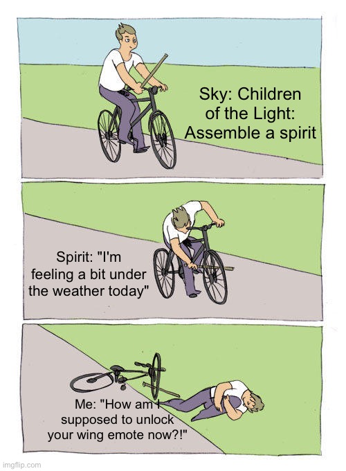 Sky:cotl | Sky: Children of the Light: Assemble a spirit; Spirit: "I'm feeling a bit under the weather today"; Me: "How am I supposed to unlock your wing emote now?!" | image tagged in memes,bike fall | made w/ Imgflip meme maker