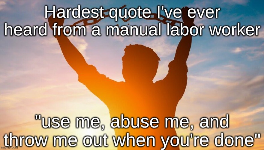 Breaking chains | Hardest quote I've ever heard from a manual labor worker; "use me, abuse me, and throw me out when you're done" | image tagged in breaking chains | made w/ Imgflip meme maker