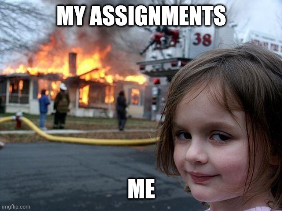 Disaster Girl | MY ASSIGNMENTS; ME | image tagged in memes,disaster girl | made w/ Imgflip meme maker