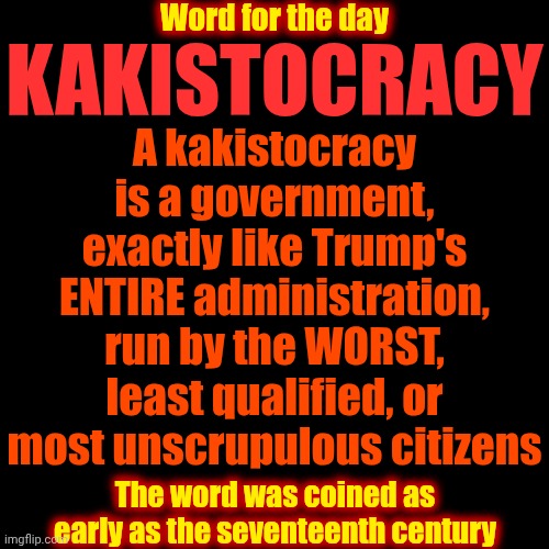 Kakistocracy | Word for the day; A kakistocracy is a government, exactly like Trump's ENTIRE administration, run by the WORST, least qualified, or most unscrupulous citizens; KAKISTOCRACY; The word was coined as early as the seventeenth century | image tagged in memes,maga,trump is a convicted rapist,trump is a joke,trump is a moron,donald trump is an idiot | made w/ Imgflip meme maker
