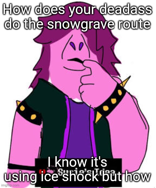 Susies idea | How does your deadass do the snowgrave route; I know it's using ice shock but how | image tagged in susies idea | made w/ Imgflip meme maker