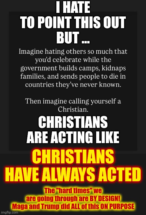 Trump, His Family, His Imaginary "Friends" And EVERYONE In His Administration CLAIM To Be Christians | I HATE TO POINT THIS OUT
BUT ... CHRISTIANS ARE ACTING LIKE; CHRISTIANS HAVE ALWAYS ACTED; The "hard times" we are going through are BY DESIGN!

Maga and Trump did ALL of this ON PURPOSE | image tagged in memes,maga,evangelicals,nazis,party of haters,trump is a convicted rapist | made w/ Imgflip meme maker