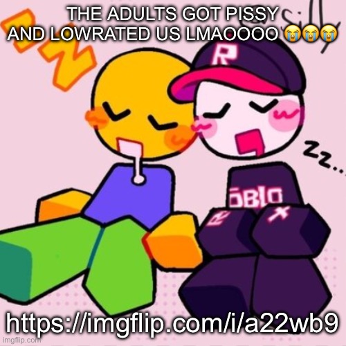 Gayass noob temp | THE ADULTS GOT PISSY AND LOWRATED US LMAOOOO 😭😭😭; https://imgflip.com/i/a22wb9 | image tagged in gayass noob temp | made w/ Imgflip meme maker