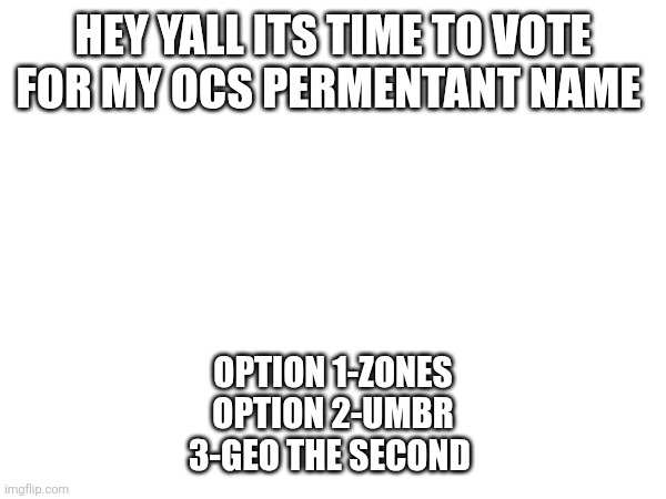 I hope I dont regret this | HEY YALL ITS TIME TO VOTE FOR MY OCS PERMENTANT NAME; OPTION 1-ZONES
OPTION 2-UMBR
3-GEO THE SECOND | made w/ Imgflip meme maker