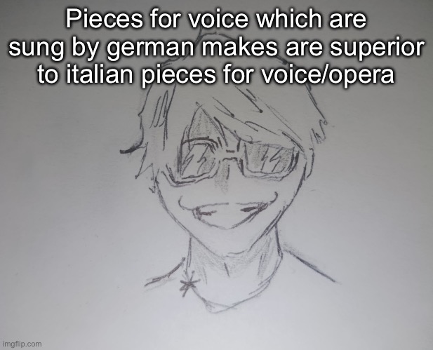 Brett Yang (thanks skul) | Pieces for voice which are sung by german makes are superior to italian pieces for voice/opera | image tagged in brett yang thanks skul | made w/ Imgflip meme maker