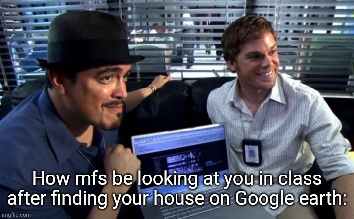 0.3 GPA activity | How mfs be looking at you in class after finding your house on Google earth: | image tagged in dexter and angel batista on a computer,funny memes,school,dexter,class | made w/ Imgflip meme maker