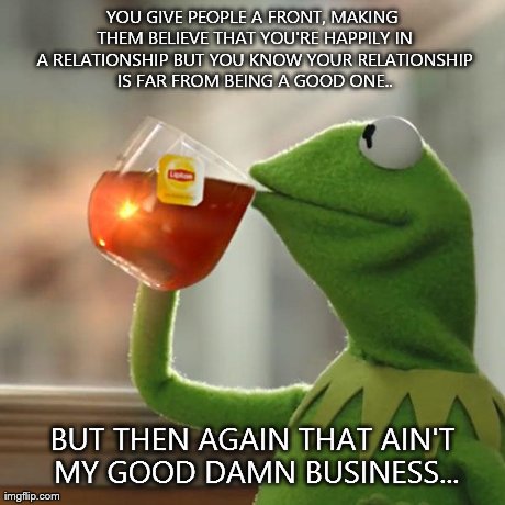 But That's None Of My Business Meme | YOU GIVE PEOPLE A FRONT, MAKING THEM BELIEVE THAT YOU'RE HAPPILY IN A RELATIONSHIP BUT YOU KNOW YOUR RELATIONSHIP IS FAR FROM BEING A GOOD O | image tagged in memes,but thats none of my business,kermit the frog | made w/ Imgflip meme maker