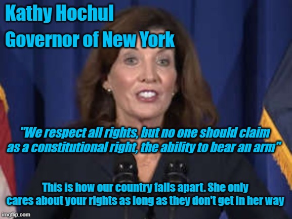 Gun Control | Kathy Hochul; Governor of New York; "We respect all rights, but no one should claim as a constitutional right, the ability to bear an arm"; This is how our country falls apart. She only cares about your rights as long as they don't get in her way | image tagged in kathy hochul,2nd amendment,guns,america,new york,memes | made w/ Imgflip meme maker