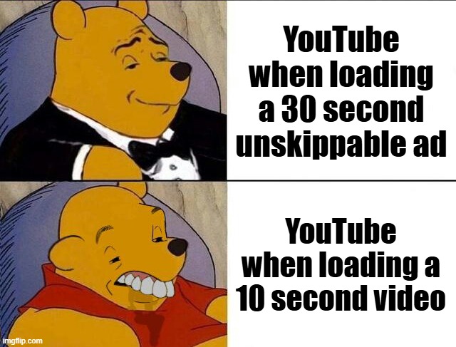 Tuxedo Winnie the Pooh grossed reverse | YouTube when loading a 30 second unskippable ad; YouTube when loading a 10 second video | image tagged in tuxedo winnie the pooh grossed reverse | made w/ Imgflip meme maker